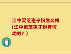 江中灵芝孢子粉怎么样(江中灵芝孢子粉有何功效？)