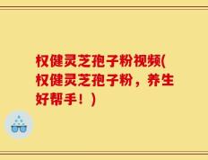 权健灵芝孢子粉视频(权健灵芝孢子粉，养生好帮手！)