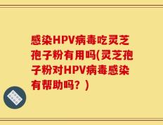 感染HPV病毒吃灵芝孢子粉有用吗(灵芝孢子粉对HPV病毒感染有帮助吗？)
