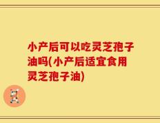 小产后可以吃灵芝孢子油吗(小产后适宜食用灵芝孢子油)