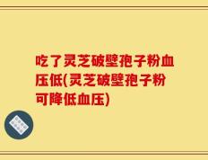 吃了灵芝破壁孢子粉血压低(灵芝破壁孢子粉可降低血压)