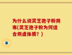 为什么说灵芝孢子粉阴寒(灵芝孢子粉为何适合阴虚体质？)