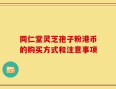 同仁堂灵芝孢子粉港币的购买方式和注意事项