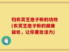 归农灵芝孢子粉的功效(农灵芝孢子粉的健康益处，让你重拾活力)