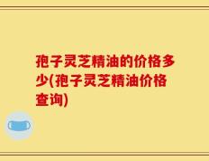 孢子灵芝精油的价格多少(孢子灵芝精油价格查询)