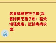 武香牌灵芝孢子粉(武香牌灵芝孢子粉：强效增强免疫，抵抗疾病攻击)