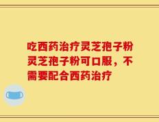 吃西药治疗灵芝孢子粉灵芝孢子粉可口服，不需要配合西药治疗