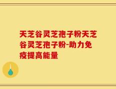 天芝谷灵芝孢子粉天芝谷灵芝孢子粉-助力免疫提高能量