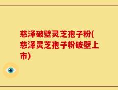 慈泽破壁灵芝孢子粉(慈泽灵芝孢子粉破壁上市)