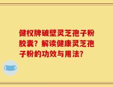 健权牌破壁灵芝孢子粉胶囊？解读健康灵芝孢子粉的功效与用法？