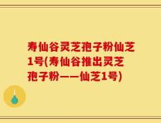 寿仙谷灵芝孢子粉仙芝1号(寿仙谷推出灵芝孢子粉——仙芝1号)