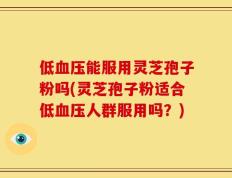 低血压能服用灵芝孢子粉吗(灵芝孢子粉适合低血压人群服用吗？)