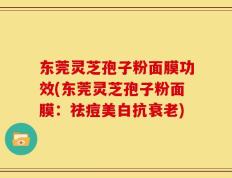 东莞灵芝孢子粉面膜功效(东莞灵芝孢子粉面膜：祛痘美白抗衰老)
