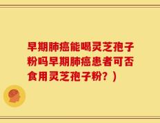 早期肺癌能喝灵芝孢子粉吗早期肺癌患者可否食用灵芝孢子粉？)