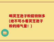 喝灵芝孢子粉屁特别多(绝不可小看灵芝孢子粉的排气量！)
