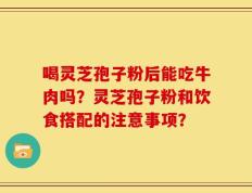 喝灵芝孢子粉后能吃牛肉吗？灵芝孢子粉和饮食搭配的注意事项？