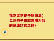 我吃灵芝孢子粉胶囊(灵芝孢子粉胶囊成为我的健康饮食选择)