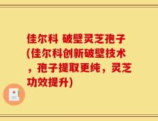 佳尔科 破壁灵芝孢子(佳尔科创新破壁技术，孢子提取更纯，灵芝功效提升)