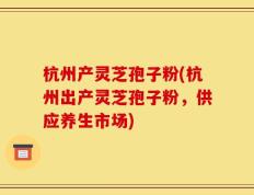 杭州产灵芝孢子粉(杭州出产灵芝孢子粉，供应养生市场)