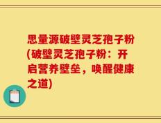 思量源破壁灵芝孢子粉(破壁灵芝孢子粉：开启营养壁垒，唤醒健康之道)