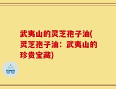 武夷山的灵芝孢子油(灵芝孢子油：武夷山的珍贵宝藏)