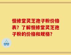 恒修堂灵芝孢子粉价格表？了解恒修堂灵芝孢子粉的价格和规格？