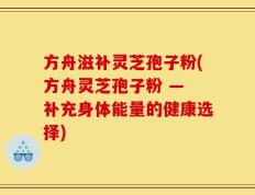 方舟滋补灵芝孢子粉(方舟灵芝孢子粉 — 补充身体能量的健康选择)