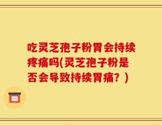 吃灵芝孢子粉胃会持续疼痛吗(灵芝孢子粉是否会导致持续胃痛？)