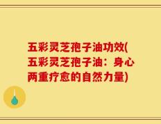 五彩灵芝孢子油功效(五彩灵芝孢子油：身心两重疗愈的自然力量)