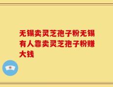 无锡卖灵芝孢子粉无锡有人靠卖灵芝孢子粉赚大钱