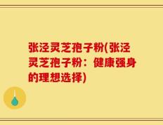 张泾灵芝孢子粉(张泾灵芝孢子粉：健康强身的理想选择)