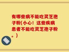 有哪些病不能吃灵芝孢子粉(小心！这些疾病患者不能吃灵芝孢子粉。)