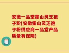 安徽一品堂霍山灵芝孢子粉(安徽霍山灵芝孢子粉供应商一品堂产品质量有保障)