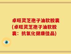 卓旺灵芝孢子油软胶囊(卓旺灵芝孢子油软胶囊：抗氧化健康佳品)