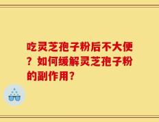 吃灵芝孢子粉后不大便？如何缓解灵芝孢子粉的副作用？