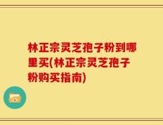 林正宗灵芝孢子粉到哪里买(林正宗灵芝孢子粉购买指南)