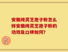 安徽纯灵芝孢子粉怎么样安徽纯灵芝孢子粉的功效及口碑如何？