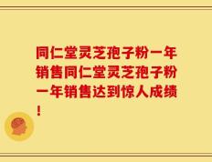 同仁堂灵芝孢子粉一年销售同仁堂灵芝孢子粉一年销售达到惊人成绩！