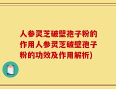 人参灵芝破壁孢子粉的作用人参灵芝破壁孢子粉的功效及作用解析)
