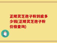 正规灵芝孢子粉到底多少钱(正规灵芝孢子粉价格查询)