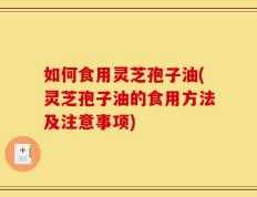 如何食用灵芝孢子油(灵芝孢子油的食用方法及注意事项)