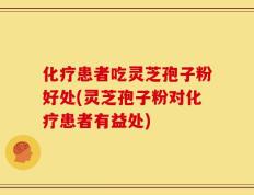 化疗患者吃灵芝孢子粉好处(灵芝孢子粉对化疗患者有益处)