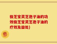 极芝宝灵芝孢子油的功效极芝宝灵芝孢子油的疗效及益处)