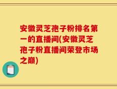 安徽灵芝孢子粉排名第一的直播间(安徽灵芝孢子粉直播间荣登市场之巅)
