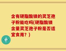含有硬脂酸镁的灵芝孢子粉能吃吗(硬脂酸镁含量灵芝孢子粉是否适宜食用？)