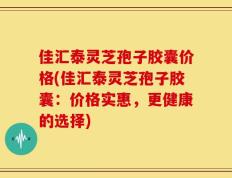 佳汇泰灵芝孢子胶囊价格(佳汇泰灵芝孢子胶囊：价格实惠，更健康的选择)