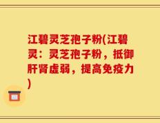 江碧灵芝孢子粉(江碧灵：灵芝孢子粉，抵御肝肾虚弱，提高免疫力)