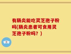 有肠炎能吃灵芝孢子粉吗(肠炎患者可食用灵芝孢子粉吗？)
