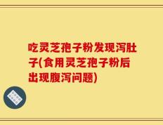 吃灵芝孢子粉发现泻肚子(食用灵芝孢子粉后出现腹泻问题)