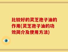 比较好的灵芝孢子油的作用(灵芝孢子油的功效简介及使用方法)